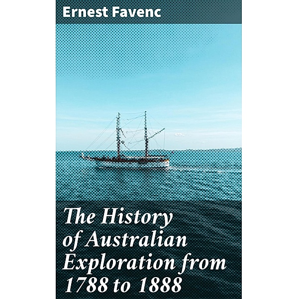 The History of Australian Exploration from 1788 to 1888, Ernest Favenc