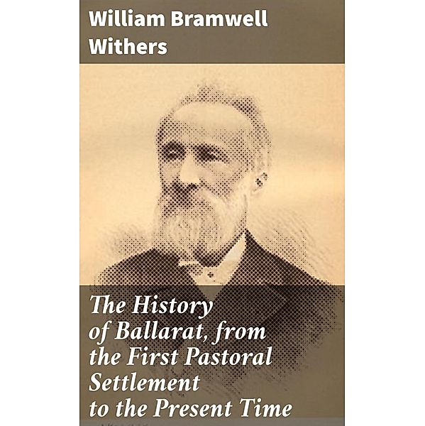 The History of Ballarat, from the First Pastoral Settlement to the Present Time, William Bramwell Withers