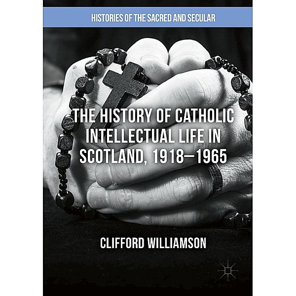 The History of Catholic Intellectual Life in Scotland, 1918-1965 / Histories of the Sacred and Secular, 1700-2000, Clifford Williamson