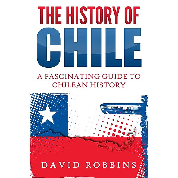 The History of Chile: A Fascinating Guide to Chilean History, David Robbins