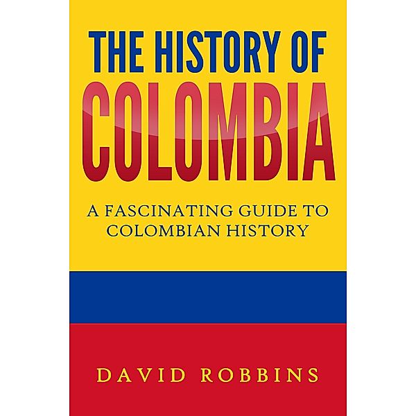 The History of Colombia: A Fascinating Guide to Colombian History, David Robbins
