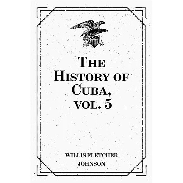 The History of Cuba, vol. 5, Willis Fletcher Johnson