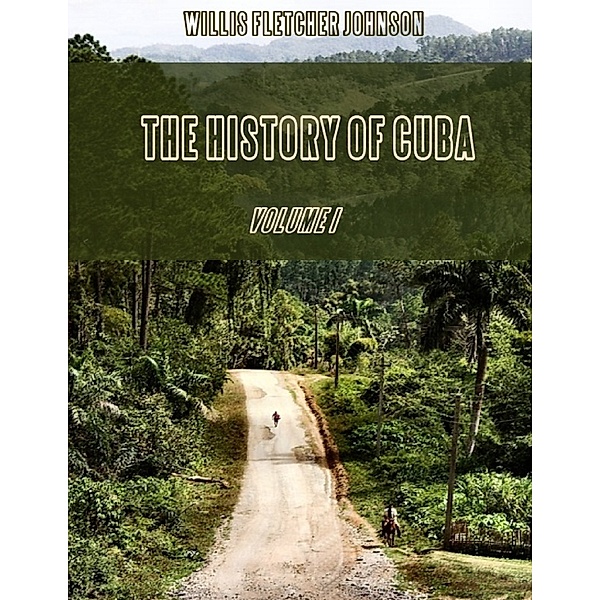 The History of Cuba : Volume I (Illustrated), Willis Fletcher Johnson