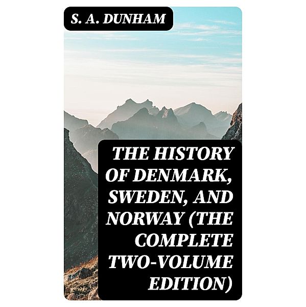 The History of Denmark, Sweden, and Norway (The Complete Two-Volume Edition), S. A. Dunham