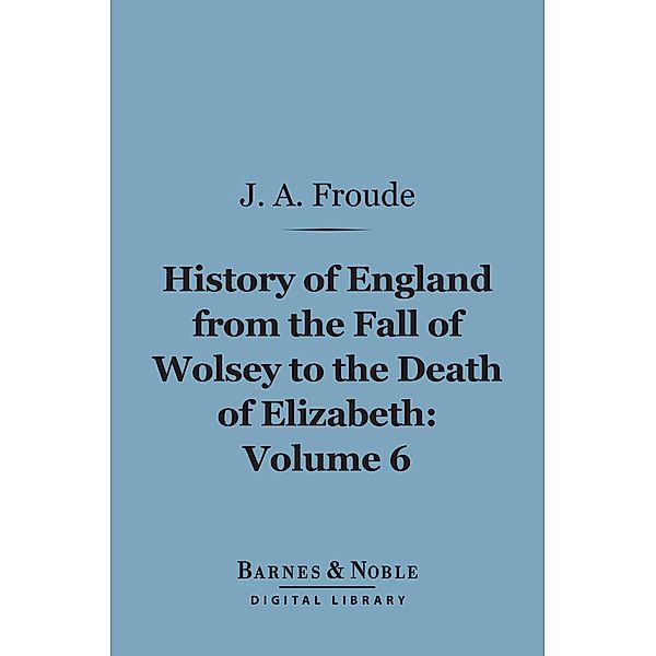 The History of England From the Fall of Wolsey to the Death of Elizabeth, Volume 6 (Barnes & Noble Digital Library) / Barnes & Noble, James Anthony Froude