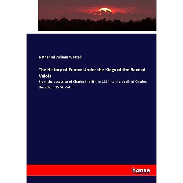 The History of France Under the Kings of the Race of Valois, Nathaniel William Wraxall