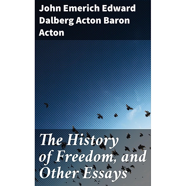 The History of Freedom, and Other Essays, John Emerich Edward Dalberg Acton Acton