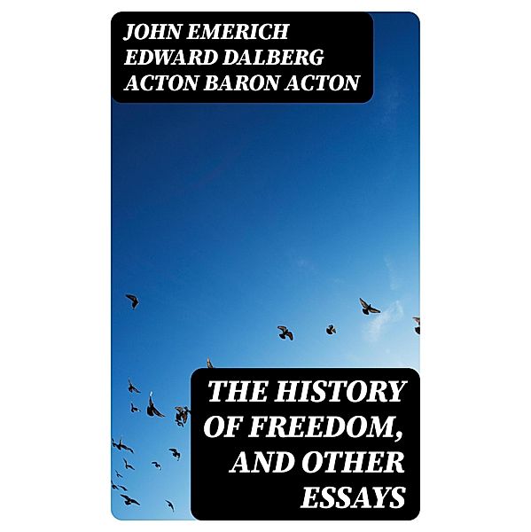 The History of Freedom, and Other Essays, John Emerich Edward Dalberg Acton Acton