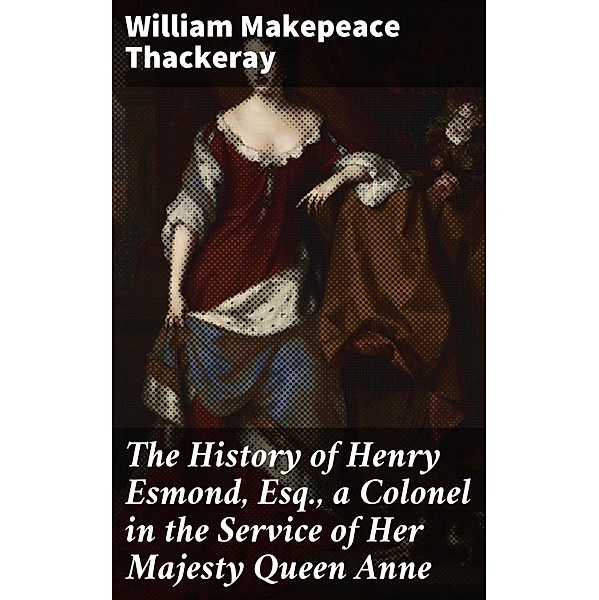 The History of Henry Esmond, Esq., a Colonel in the Service of Her Majesty Queen Anne, William Makepeace Thackeray