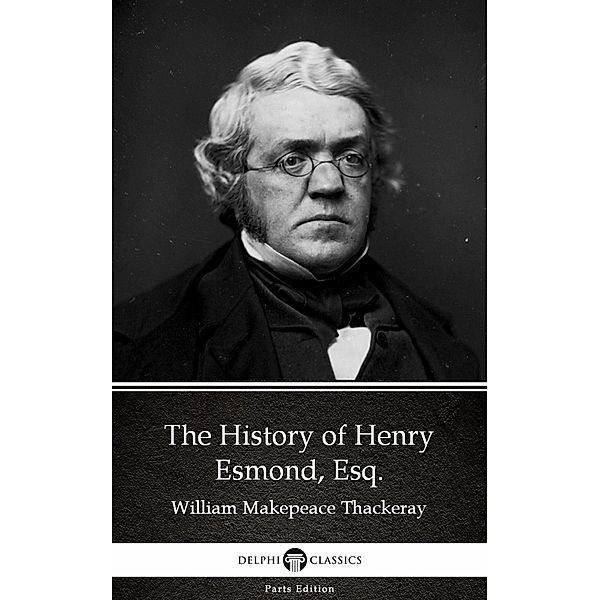 The History of Henry Esmond, Esq. by William Makepeace Thackeray (Illustrated) / Delphi Parts Edition (William Makepeace Thack Bd.7, William Makepeace Thackeray