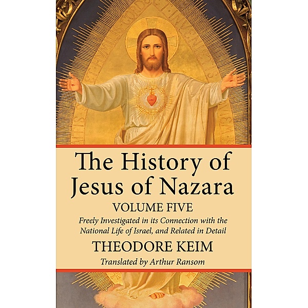 The History of Jesus of Nazara, Volume Five, Theodor Keim