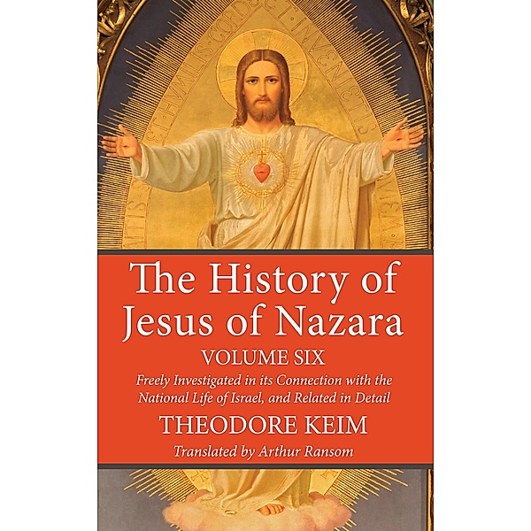The History of Jesus of Nazara, Volume Six, Theodor Keim