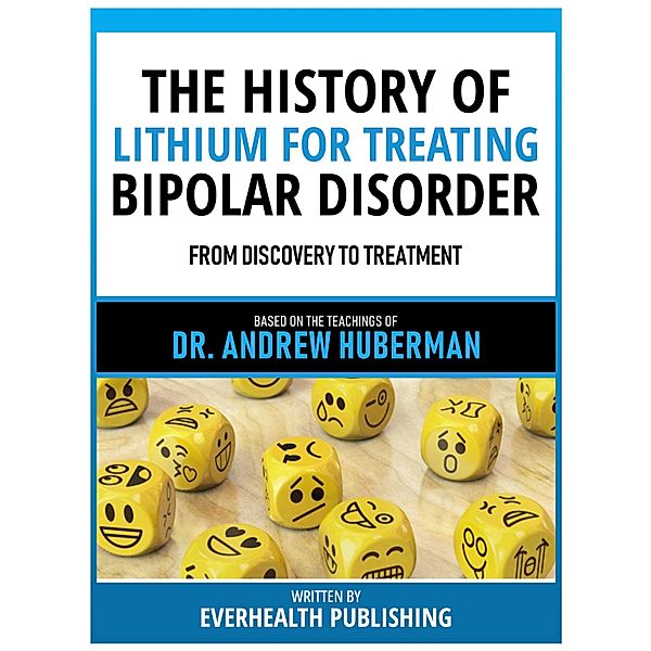 The History Of Lithium For Treating Bipolar Disorder - Based On The Teachings Of Dr. Andrew Huberman, Everhealth Publishing