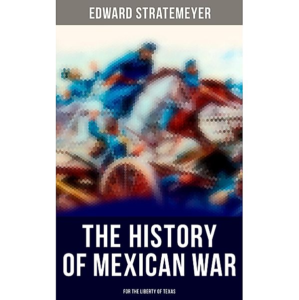 The History of Mexican War: For the Liberty of Texas, Edward Stratemeyer