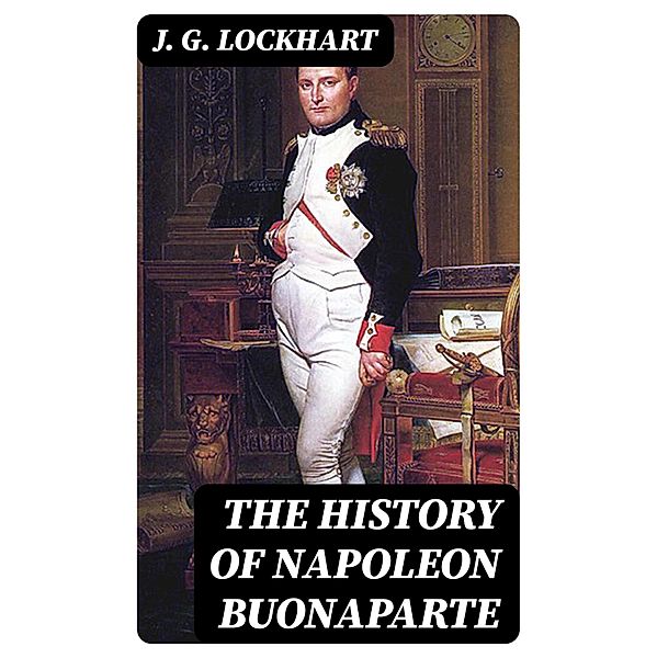 The History of Napoleon Buonaparte, J. G. Lockhart