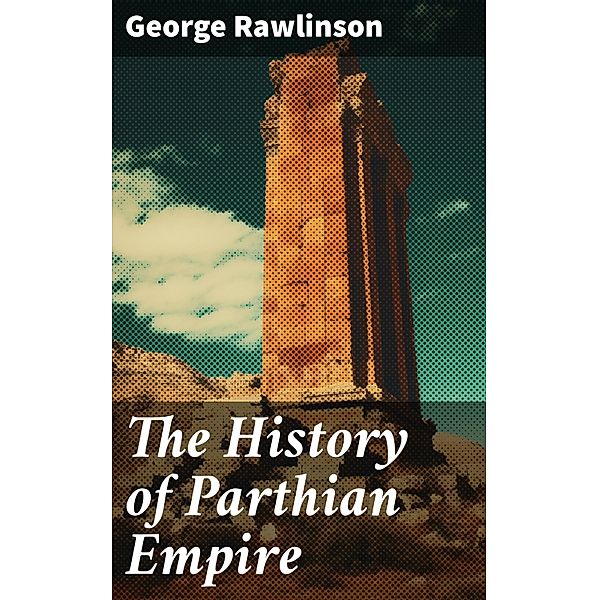 The History of Parthian Empire, George Rawlinson