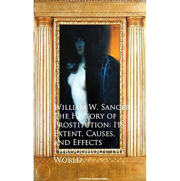 The History of Prostitution: Its Extent, Causes,  Effects throughout the World, William W. Sanger