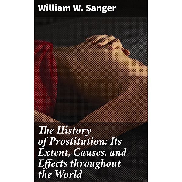 The History of Prostitution: Its Extent, Causes, and Effects throughout the World, William W. Sanger