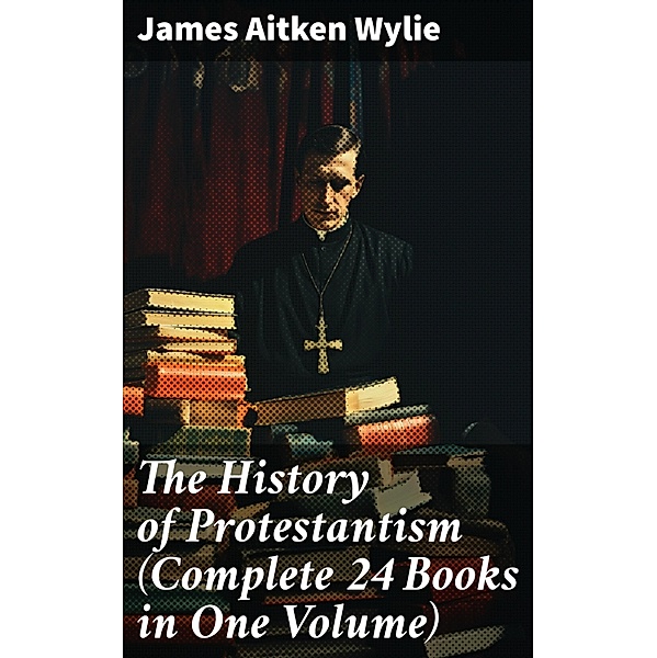 The History of Protestantism (Complete 24 Books in One Volume), James Aitken Wylie