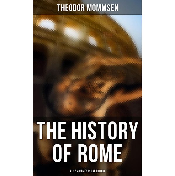 The History of Rome - All 5 Volumes in One Edition, Theodor Mommsen