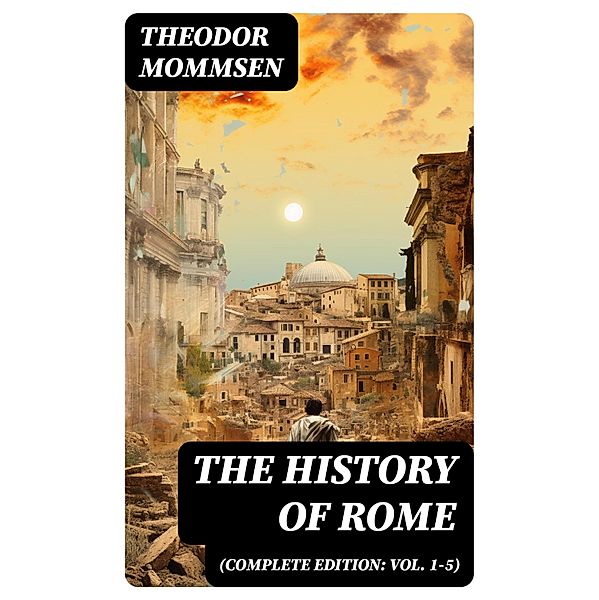 The History of Rome (Complete Edition: Vol. 1-5), Theodor Mommsen