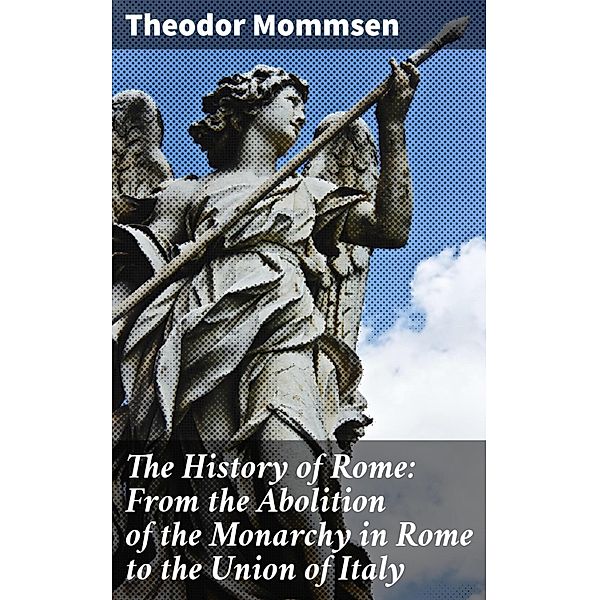 The History of Rome: From the Abolition of the Monarchy in Rome to the Union of Italy, Theodor Mommsen