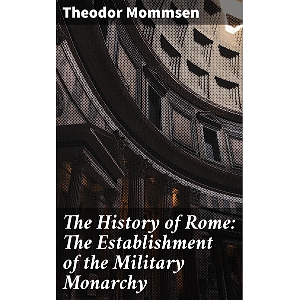 The History of Rome: The Establishment of the Military Monarchy, Theodor Mommsen