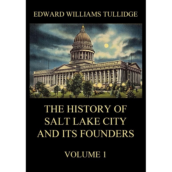 The History of Salt Lake City and its Founders, Volume 1, Edward William Tullidge