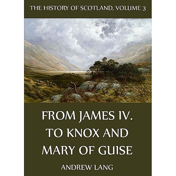 The History Of Scotland - Volume 3: From James IV. To Knox And Mary Of Guise, Andrew Lang