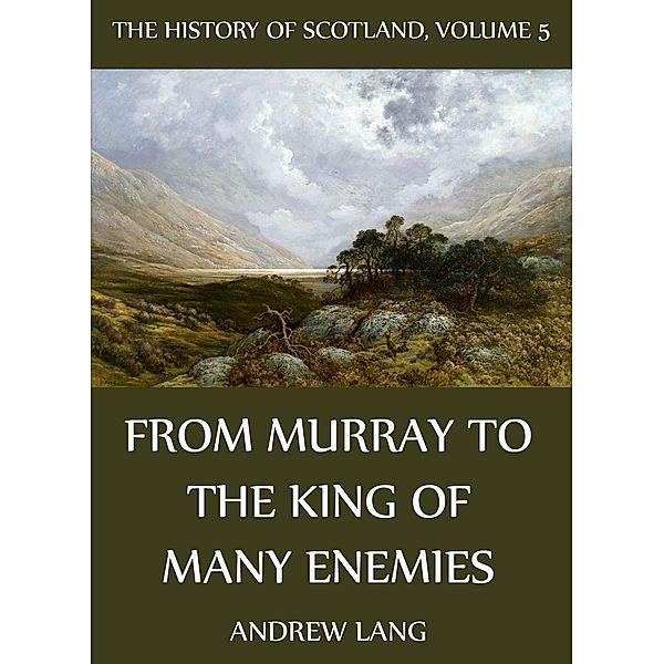 The History Of Scotland - Volume 5: From Murray To The King Of Many Enemies, Andrew Lang