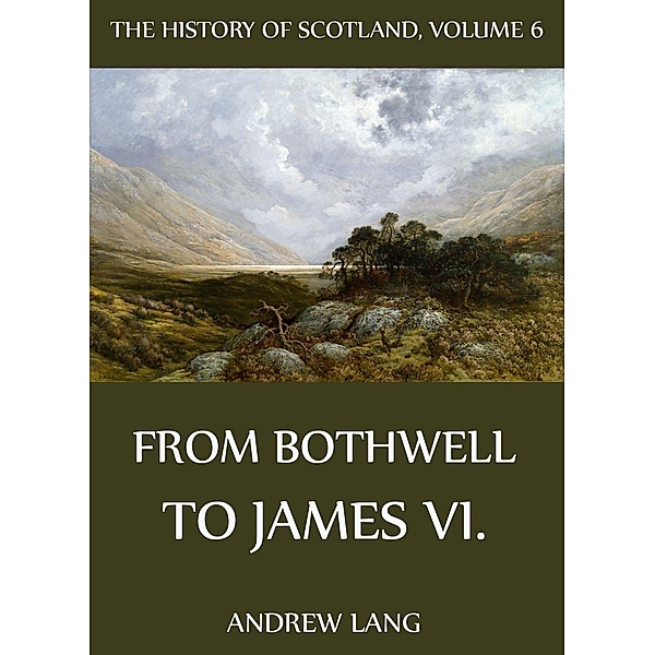 The History Of Scotland - Volume 6: From Bothwell To James VI., Andrew Lang
