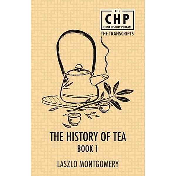 The History of Tea Book 1 / The China History Podcast Transcripts Bd.3, Laszlo Montgomery