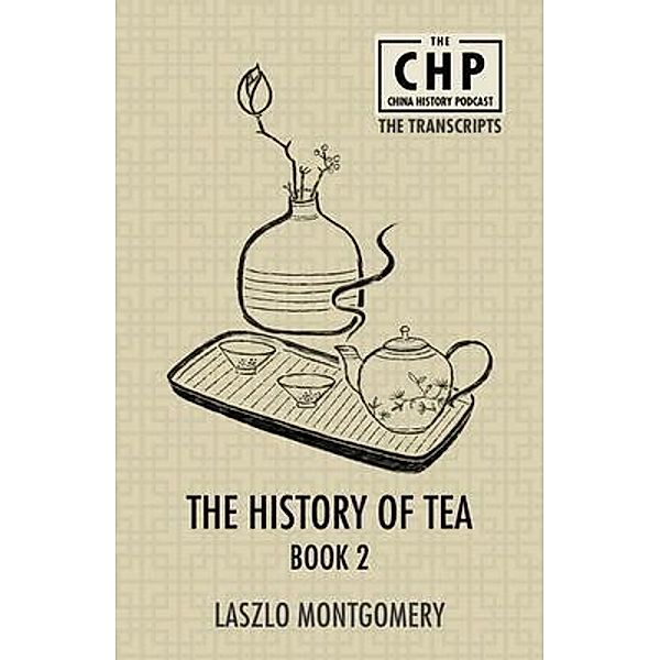 The History of Tea Book 2 / The China History Podcast Transcripts Bd.4, Laszlo Montgomery