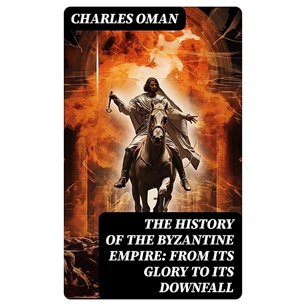 The History of the Byzantine Empire: From Its Glory to Its Downfall, Charles Oman