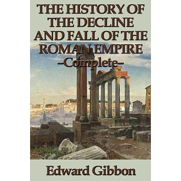 The History of the Decline and Fall of the Roman Empire - Complete, Edward Gibbon