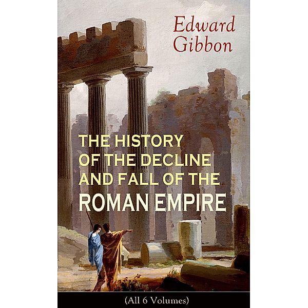 THE HISTORY OF THE DECLINE AND FALL OF THE ROMAN EMPIRE (All 6 Volumes), Edward Gibbon