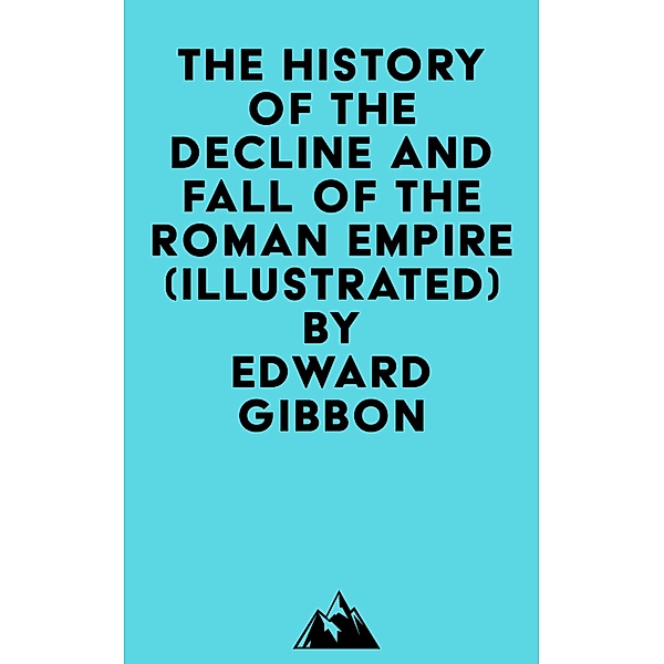 The History Of The Decline And Fall Of The Roman Empire (Illustrated), Edward Gibbon