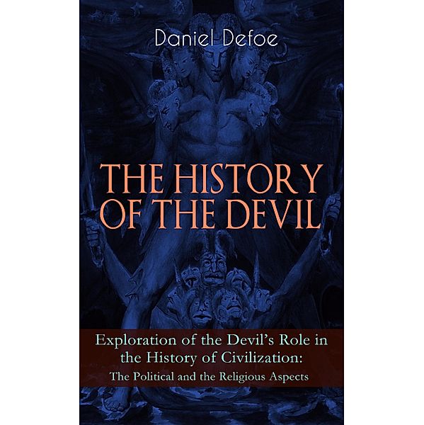 THE HISTORY OF THE DEVIL - Exploration of the Devil's Role in the History of Civilization: The Political and the Religious Aspects, Daniel Defoe