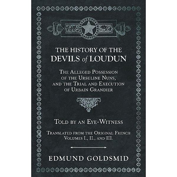 The History of the Devils of Loudun - The Alleged Possession of the Ursuline Nuns, and the Trial and Execution of Urbain Grandier - Told by an Eye-Witness - Translated from the Original French - Volumes I., II., and III., Edmund Goldsmid