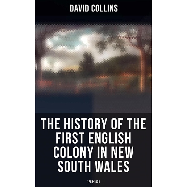 The History of the First English Colony in New South Wales: 1788-1801, David Collins