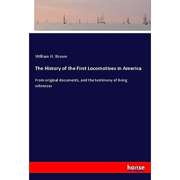 The History of the First Locomotives in America, William H. Brown