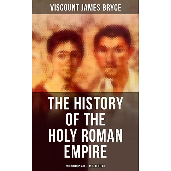 The History of the Holy Roman Empire: 1st Century A.D. - 19th Century, Viscount James Bryce