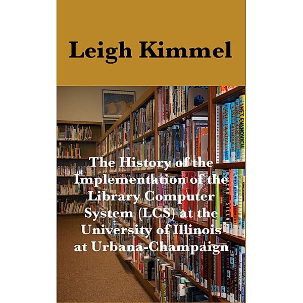 The History of the Implementation of the Library Computer System (LCS) at the University of Illinois at Urbana-Champaign, Leigh Kimmel