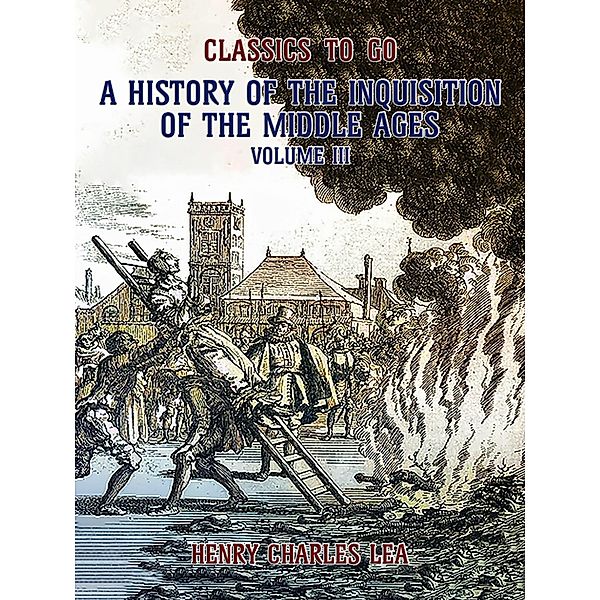 The History of the Inquisition of the Middle Ages Volume III, Henry Charles Lea