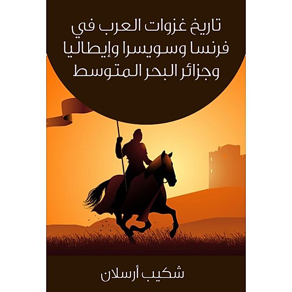 The history of the invasions of the Arabs in France, Switzerland, Italy and the wallets of the Mediterranean, Shakib Arslan