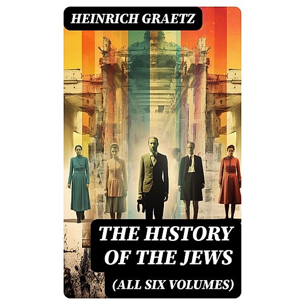 The History of the Jews (All Six Volumes), Heinrich Graetz
