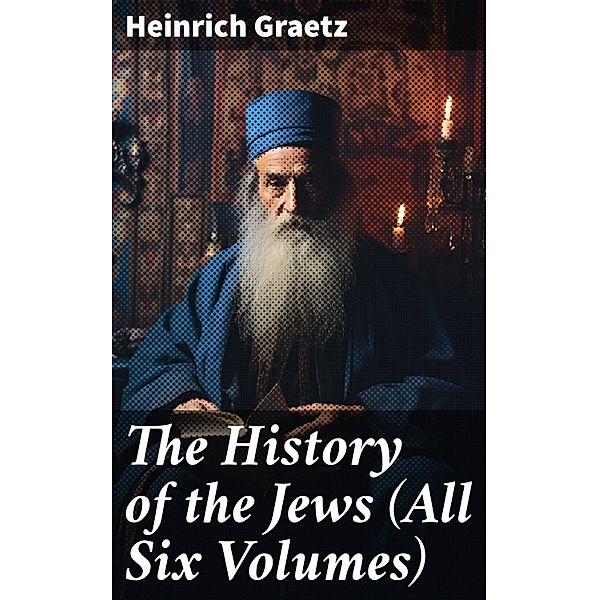 The History of the Jews (All Six Volumes), Heinrich Graetz