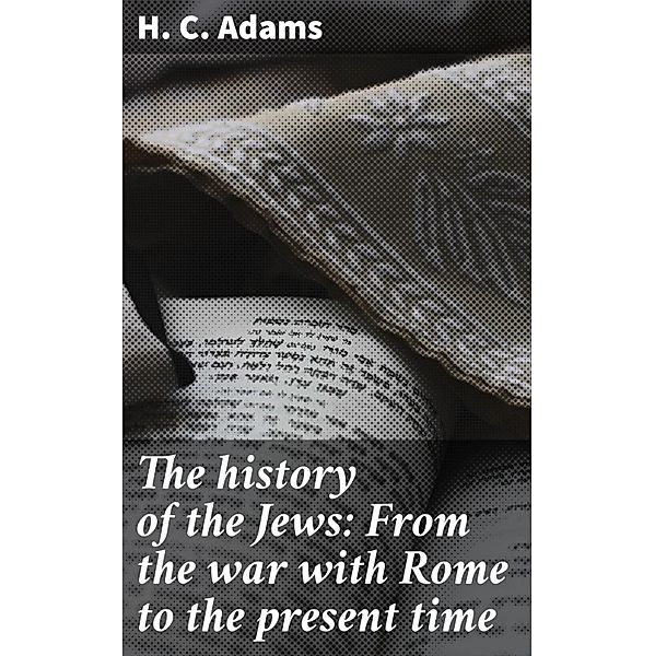 The history of the Jews: From the war with Rome to the present time, H. C. Adams