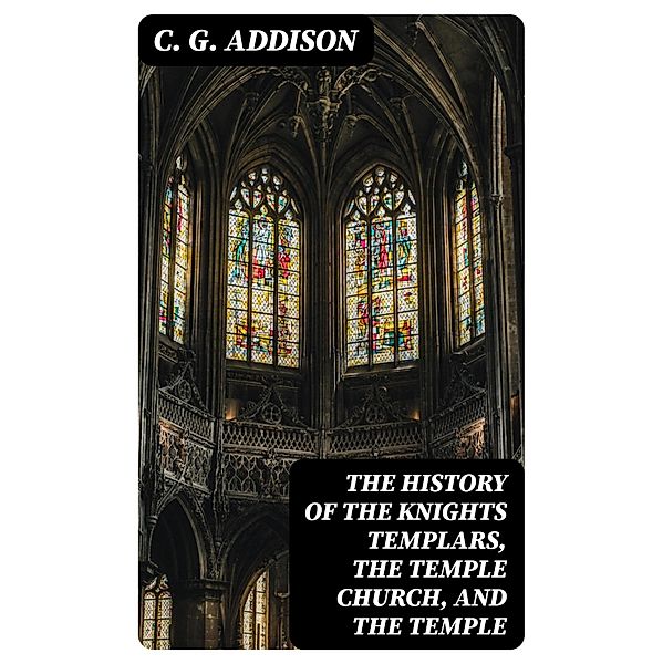 The History of the Knights Templars, the Temple Church, and the Temple, C. G. Addison