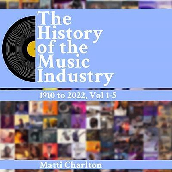 The History of the Music Industry 1910 to 2022 Vol. 1-5, Matti Charlton